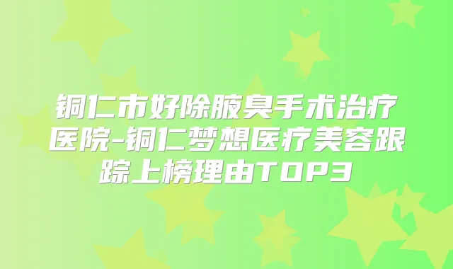 铜仁市好除腋臭手术医院-铜仁梦想医疗美容跟踪上榜理由TOP3