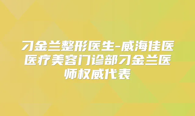 刁金兰整形医生-威海佳医医疗美容门诊部刁金兰医师代表