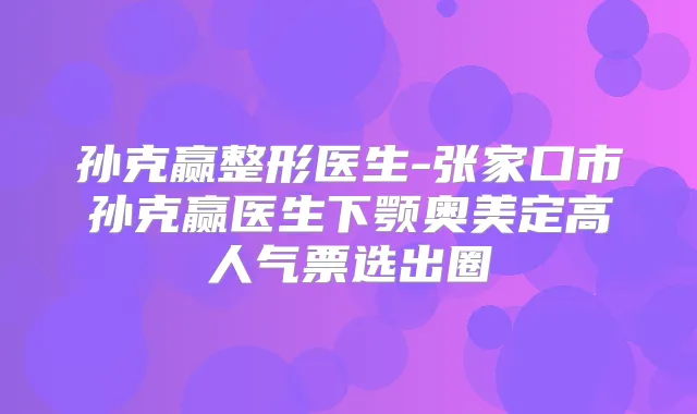 孙克赢整形医生-张家口市孙克赢医生下颚奥美定高人气票选出圈