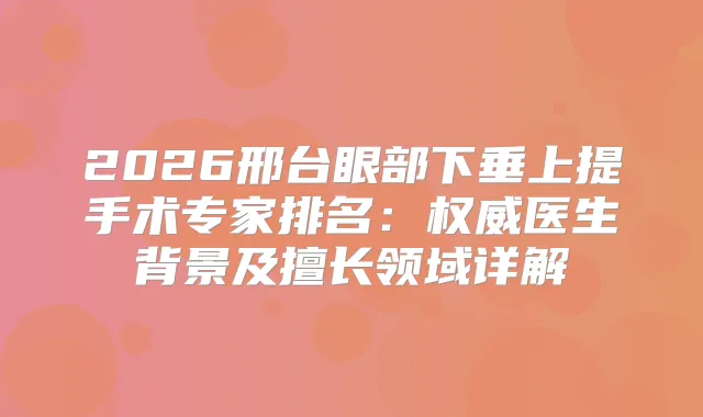 2026邢台眼部下垂上提手术专家排名：医生背景及擅长领域详解
