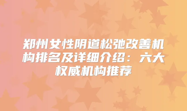 郑州女性阴道松弛机构排名及详细介绍：六大机构推荐