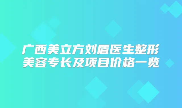 广西美立方刘盾医生整形美容专长及项目价格一览