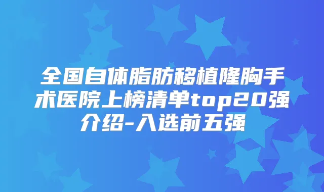 全国自体脂肪移植隆胸手术医院上榜清单top20强介绍-入选前五强