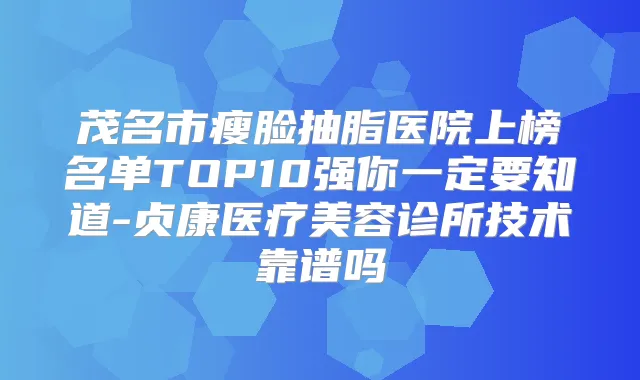 茂名市瘦脸抽脂医院上榜名单TOP10强你一定要知道-贞康医疗美容诊所技术靠谱吗