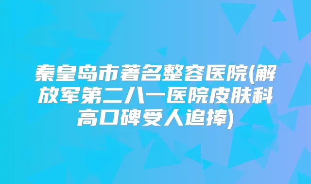 秦皇岛市著名整容医院(解放军第二八一医院皮肤科高口碑受人追捧)