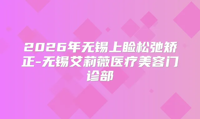 2026年无锡上睑松弛矫正-无锡艾莉薇医疗美容门诊部