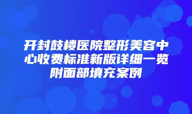 开封鼓楼医院整形美容中心收费标准新版详细一览附面部填充案例