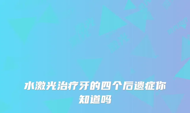 水激光牙的四个后遗症你知道吗