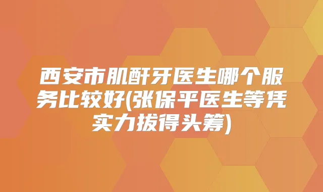 西安市肌酐牙医生哪个服务比较好(张保平医生等凭实力拔得头筹)