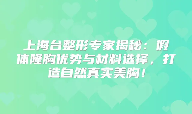 上海台整形专家揭秘：假体隆胸优势与材料选择，打造自然真实美胸！
