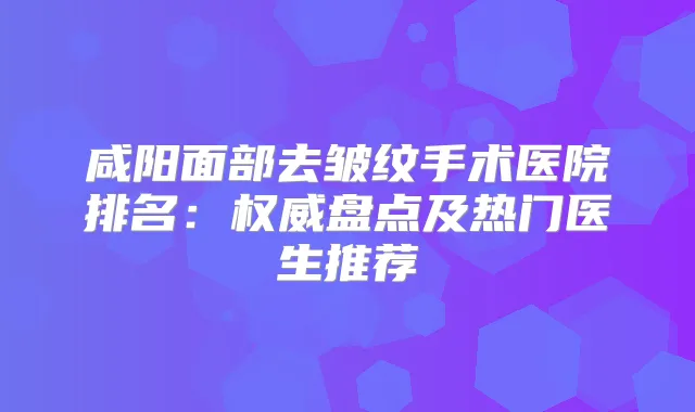 咸阳面部去皱纹手术医院排名：盘点及热门医生推荐