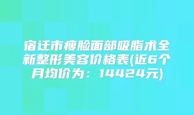 宿迁市瘦脸面部吸脂术全新整形美容价格表(近6个月均价为：14424元)