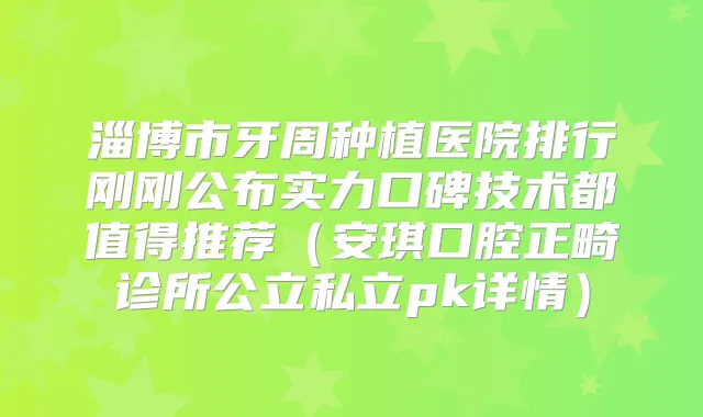 淄博市牙周种植医院排行刚刚公布实力口碑技术都值得推荐（安琪口腔正畸诊所公立私立pk详情）