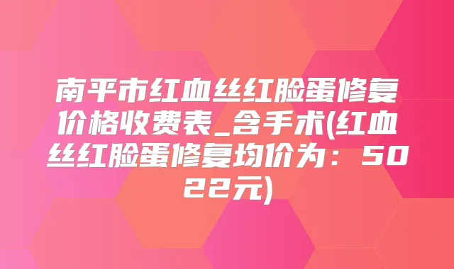 南平市红血丝红脸蛋修复价格收费表_含手术(红血丝红脸蛋修复均价为：5022元)