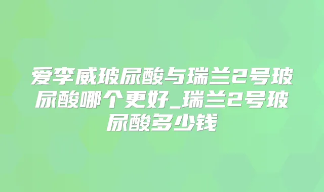 爱李威玻尿酸与瑞兰2号玻尿酸哪个更好_瑞兰2号玻尿酸多少钱