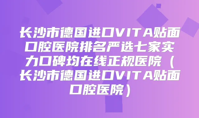 长沙市德国进口VITA贴面口腔医院排名严选七家实力口碑均在线正规医院（长沙市德国进口VITA贴面口腔医院）