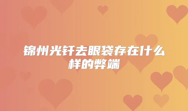 锦州光钎去眼袋存在什么样的弊端