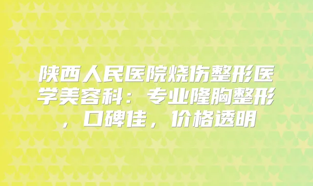 陕西人民医院烧伤整形医学美容科：专业隆胸整形，口碑佳，价格透明