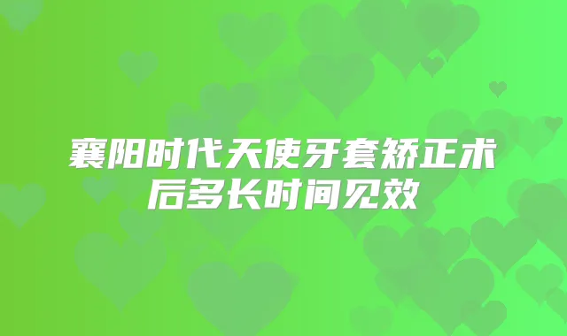 襄阳时代天使牙套矫正术后多长时间见效