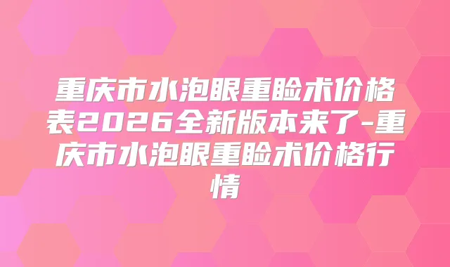 重庆市水泡眼重睑术价格表2026全新版本来了-重庆市水泡眼重睑术价格行情