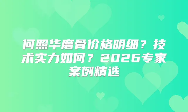 何照华磨骨价格明细?技术实力如何?2026专家案例精选