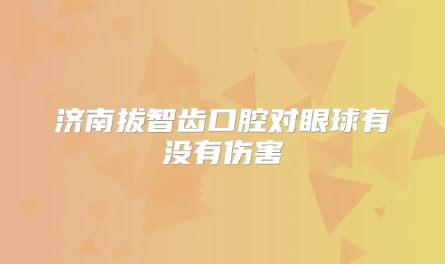 济南拔智齿口腔对眼球有没有伤害