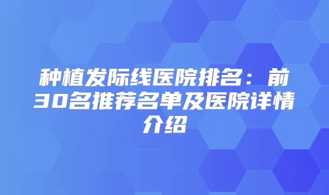 种植发际线医院排名：前30名推荐名单及医院详情介绍