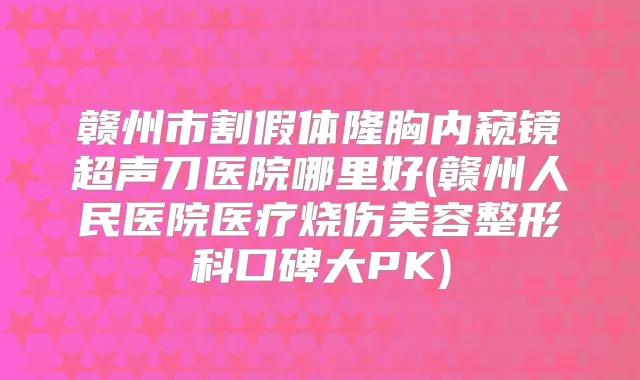 赣州市割假体隆胸内窥镜超声刀医院哪里好(赣州人民医院医疗烧伤美容整形科口碑大PK)