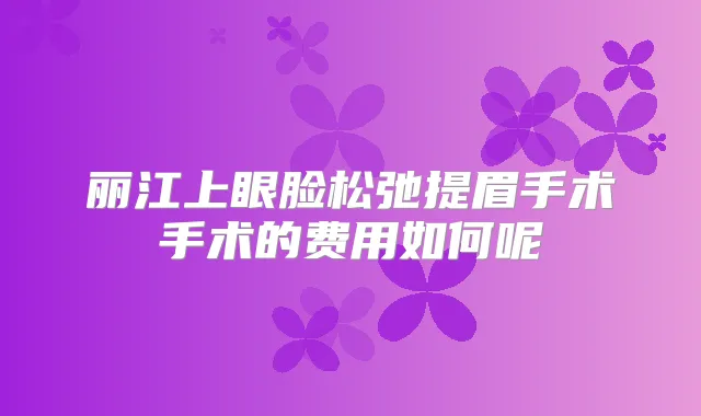 丽江上眼脸松弛提眉手术手术的费用如何呢