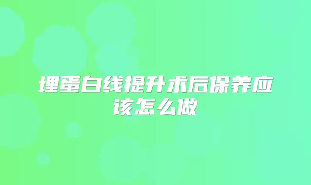 埋蛋白线提升术后保养应该怎么做