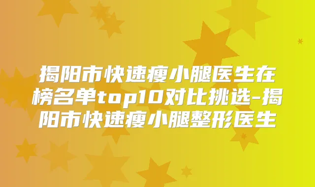 揭阳市快速瘦小腿医生在榜名单top10对比挑选-揭阳市快速瘦小腿整形医生