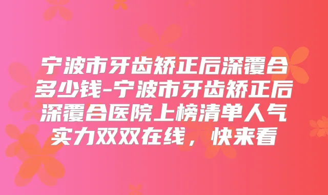 宁波市牙齿矫正后深覆合多少钱-宁波市牙齿矫正后深覆合医院上榜清单人气实力双双在线，快来看