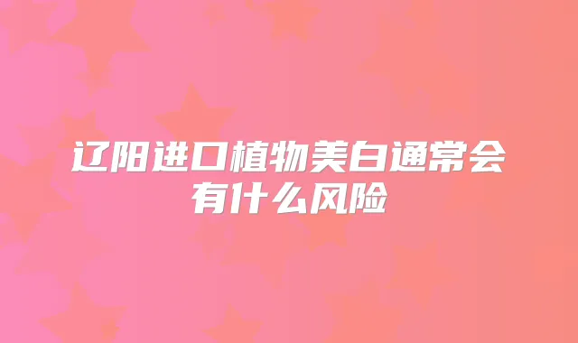 辽阳进口植物美白通常会有什么风险
