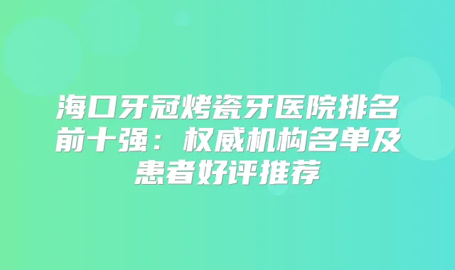 海口牙冠烤瓷牙医院排名前十强：机构名单及患者好评推荐