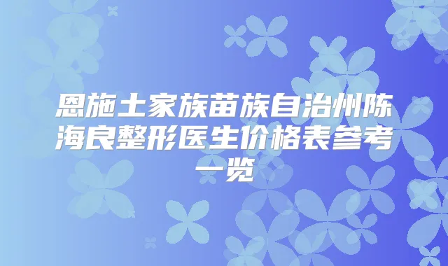 恩施土家族苗族自治州陈海良整形医生价格表参考一览