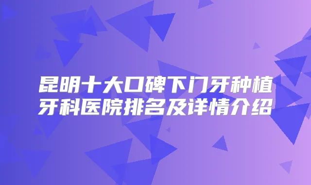 昆明十大口碑下门牙种植牙科医院排名及详情介绍