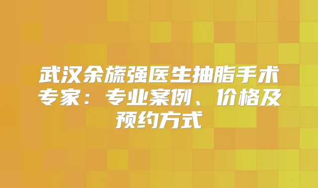 武汉余旒强医生抽脂手术专家：专业案例、价格及预约方式