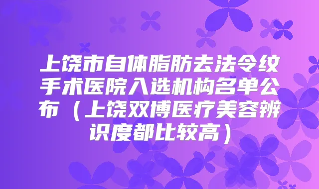 上饶市自体脂肪去法令纹手术医院入选机构名单公布（上饶双博医疗美容辨识度都比较高）