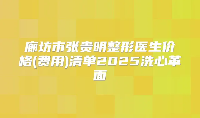 廊坊市张贵明整形医生价格(费用)清单2025洗心革面