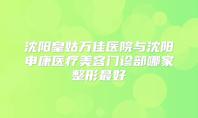 沈阳皇姑万佳医院与沈阳申康医疗美容门诊部哪家整形好