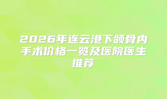2026年连云港下颌骨内手术价格一览及医院医生推荐