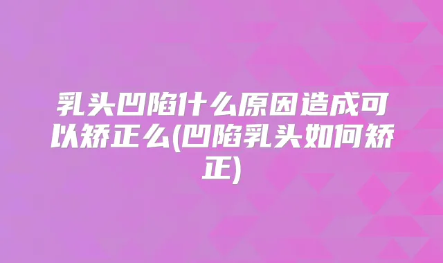 乳头凹陷什么原因造成可以矫正么(凹陷乳头如何矫正)