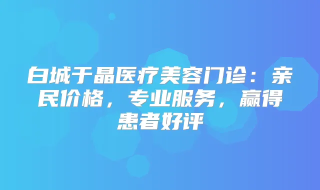 白城于晶医疗美容门诊:亲民价格,专业服务,赢得患者好评