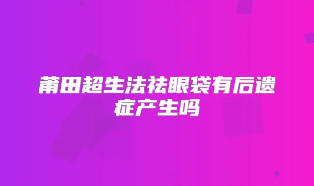 莆田超生法祛眼袋有后遗症产生吗