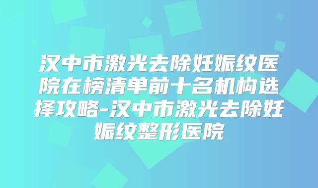汉中市激光去除妊娠纹医院在榜清单前十名机构选择攻略-汉中市激光去除妊娠纹整形医院