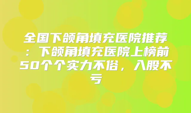 全国下颌角填充医院推荐：下颌角填充医院上榜前50个个实力不俗，入股不亏