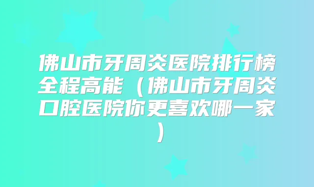 佛山市牙周炎医院排行榜全程高能（佛山市牙周炎口腔医院你更喜欢哪一家）
