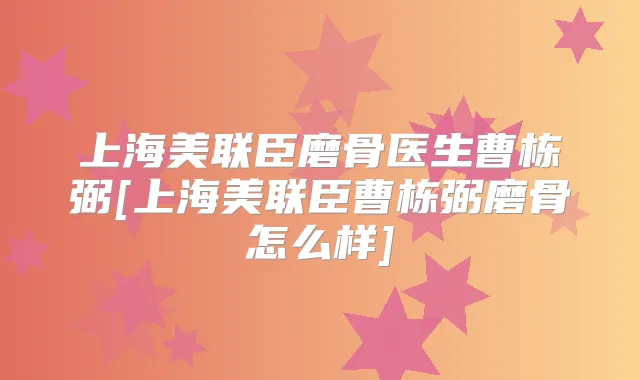 上海美联臣磨骨医生曹栋弼[上海美联臣曹栋弼磨骨怎么样]