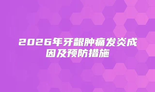2026年牙龈肿痛发炎成因及预防措施
