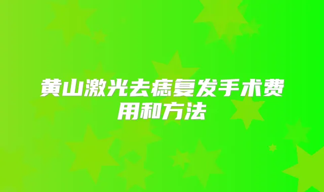 黄山激光去痣复发手术费用和方法